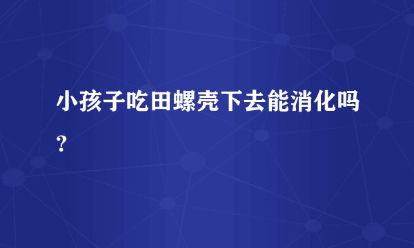 小孩子吃田螺壳下去能消化吗？