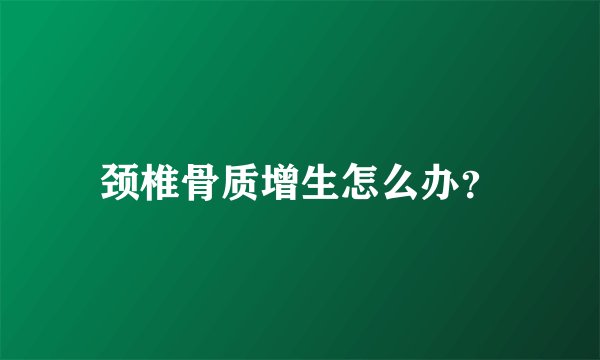 颈椎骨质增生怎么办？