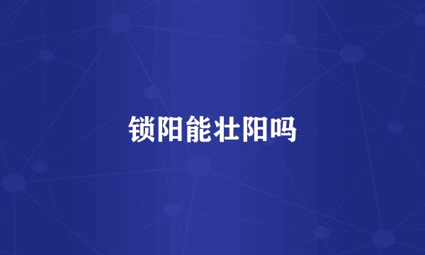 锁阳能壮阳吗