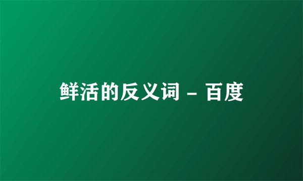 鲜活的反义词 - 百度