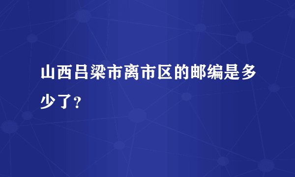 山西吕梁市离市区的邮编是多少了?