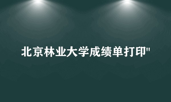 北京林业大学成绩单打印