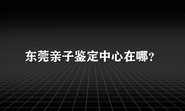 东莞亲子鉴定中心在哪？