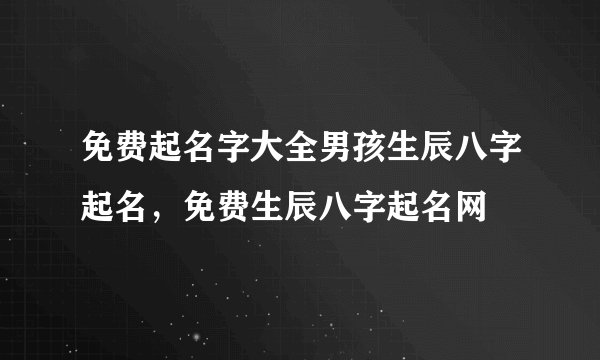 免费起名字大全男孩生辰八字起名,免费生辰八字起名网