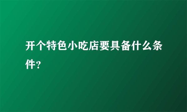 开个特色小吃店要具备什么条件？
