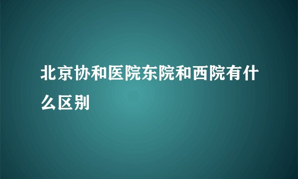 北京协和医院东院和西院有什么区别