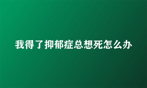 我得了抑郁症总想死怎么办