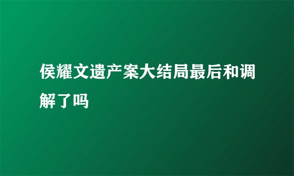 侯耀文遗产案大结局最后和调解了吗