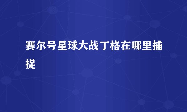 赛尔号星球大战丁格在哪里捕捉