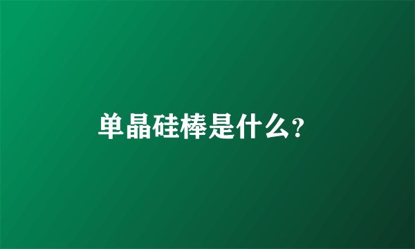 单晶硅棒是什么？