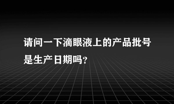 请问一下滴眼液上的产品批号是生产日期吗？