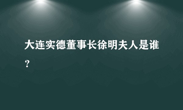 大连实德董事长徐明夫人是谁？