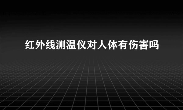 红外线测温仪对人体有伤害吗