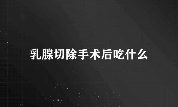 乳腺切除手术后吃什么