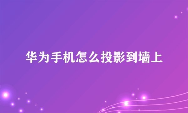 华为手机怎么投影到墙上