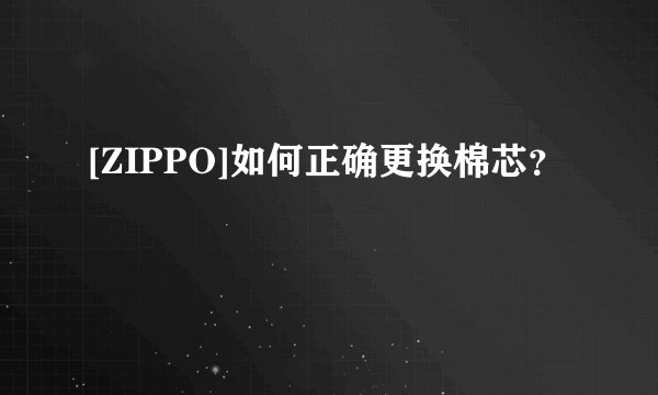 [ZIPPO]如何正确更换棉芯？