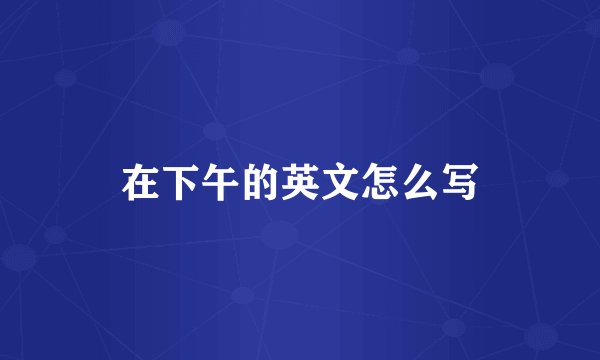 在下午的英文怎么写