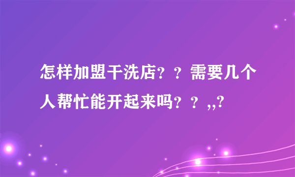 怎样加盟干洗店？？需要几个人帮忙能开起来吗？？,,?
