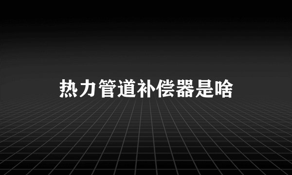热力管道补偿器是啥