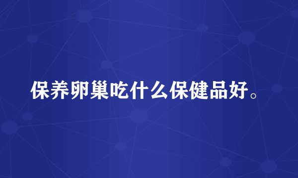 保养卵巢吃什么保健品好。