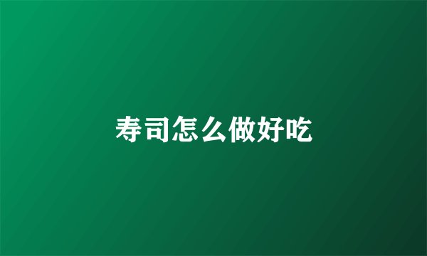 寿司怎么做好吃