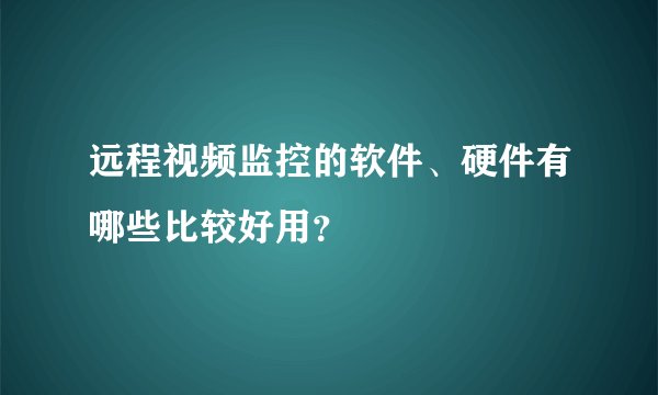 远程视频监控的软件、硬件有哪些比较好用?