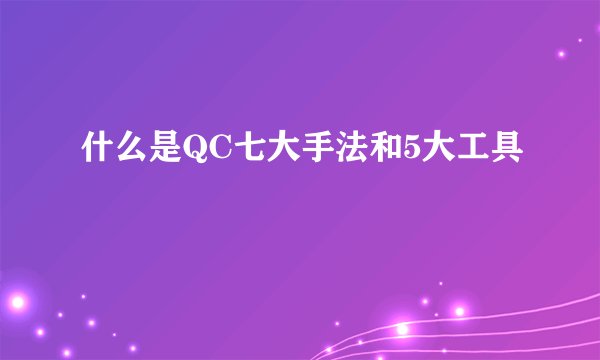 什么是QC七大手法和5大工具