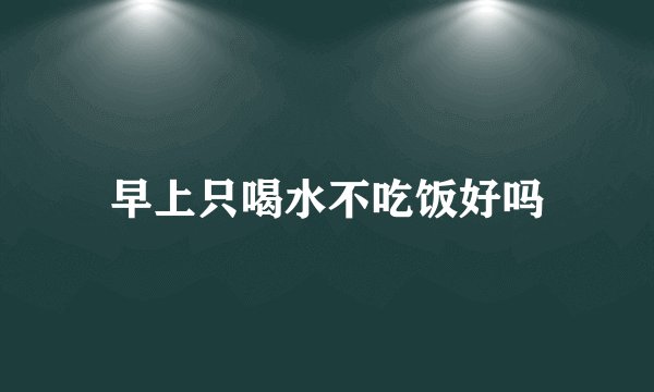 早上只喝水不吃饭好吗