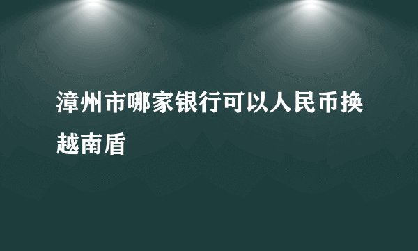 漳州市哪家银行可以人民币换越南盾