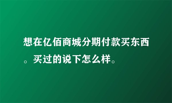 想在亿佰商城分期付款买东西。买过的说下怎么样。