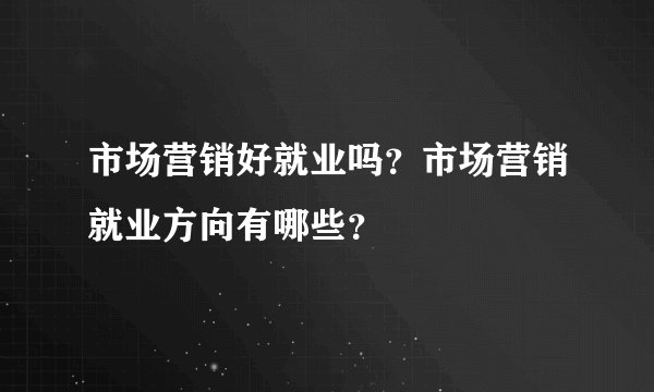 市场营销好就业吗？市场营销就业方向有哪些？