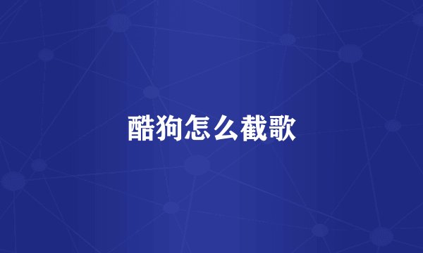 酷狗怎么截歌