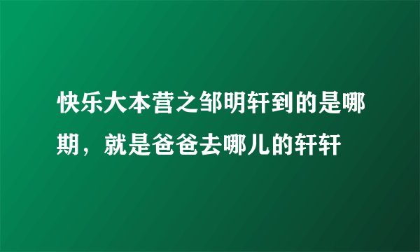 快乐大本营之邹明轩到的是哪期，就是爸爸去哪儿的轩轩