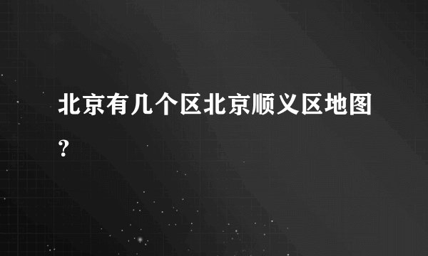 北京有几个区北京顺义区地图？