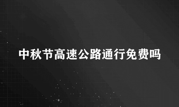 中秋节高速公路通行免费吗