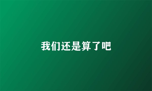 我们还是算了吧