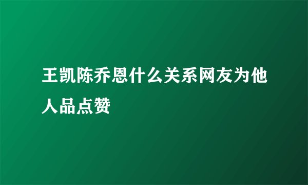 王凯陈乔恩什么关系网友为他人品点赞