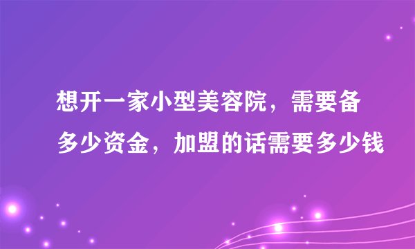 想开一家小型美容院,需要备多少资金,加盟的话需要多少钱