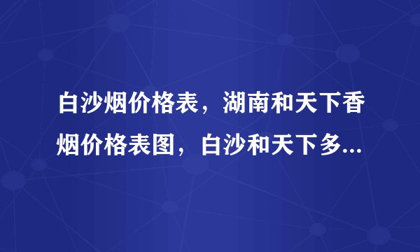 白沙烟价格表，湖南和天下香烟价格表图，白沙和天下多少钱一包