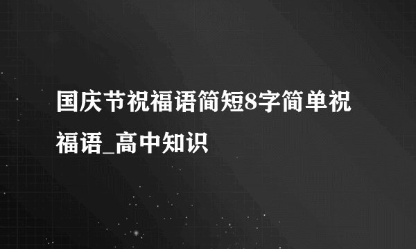 国庆节祝福语简短8字简单祝福语_高中知识