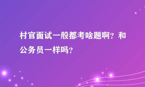 村官面试一般都考啥题啊？和公务员一样吗？