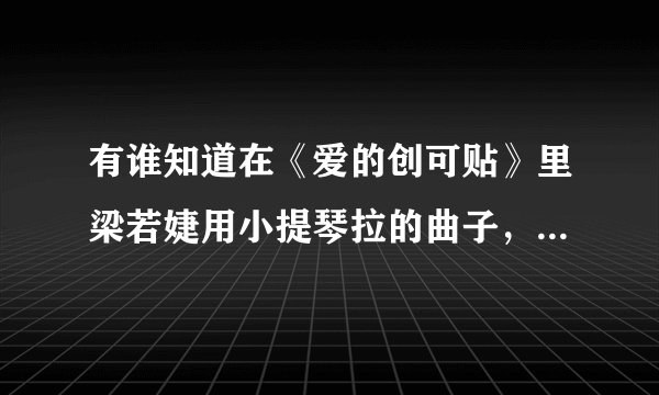 有谁知道在《爱的创可贴》里梁若婕用小提琴拉的曲子，纯音乐哦！这首曲子叫什么名字！