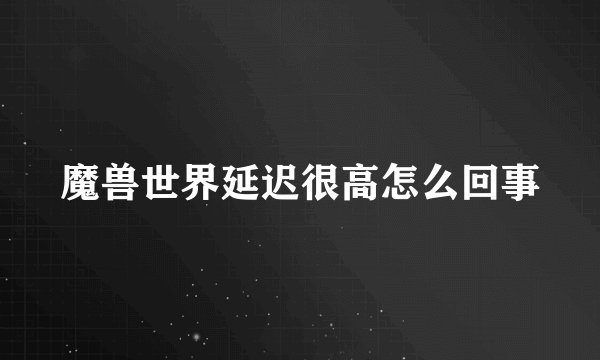 魔兽世界延迟很高怎么回事
