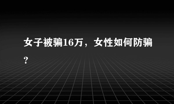 女子被骗16万，女性如何防骗？