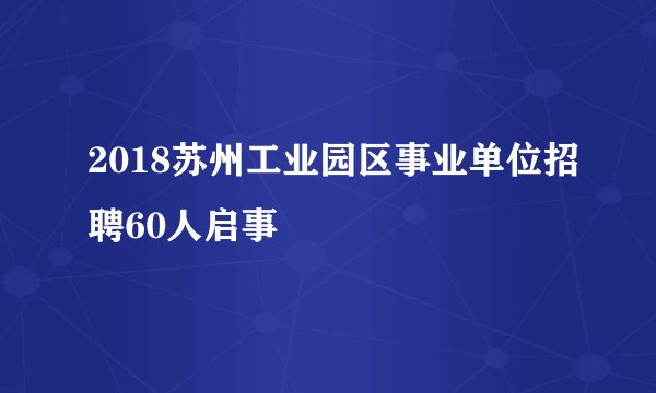 2018苏州工业园区事业单位招聘60人启事