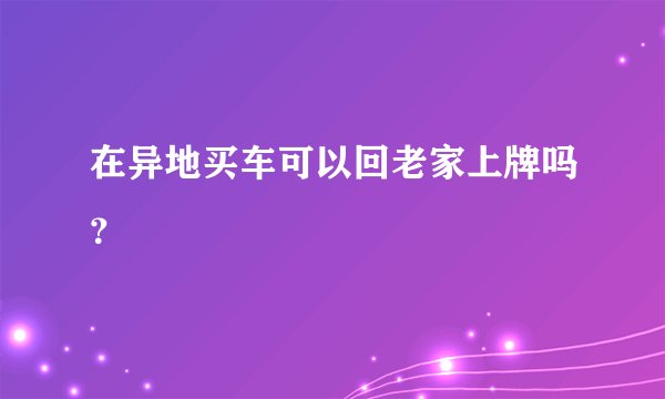 在异地买车可以回老家上牌吗？