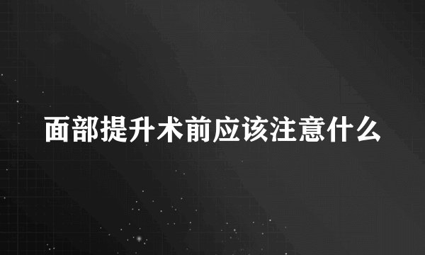 面部提升术前应该注意什么