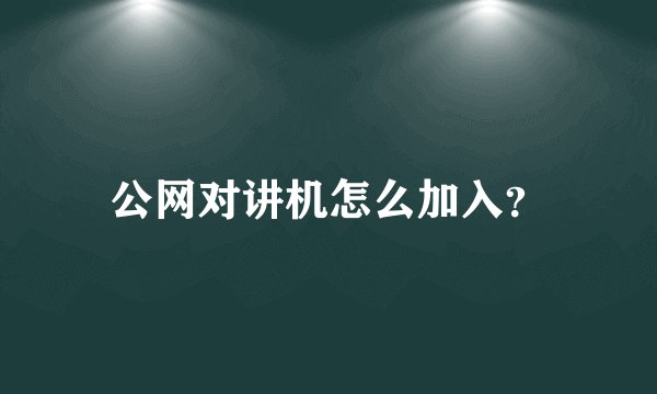 公网对讲机怎么加入？