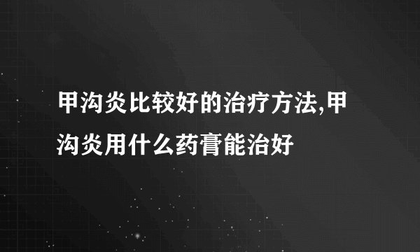 甲沟炎比较好的治疗方法,甲沟炎用什么药膏能治好
