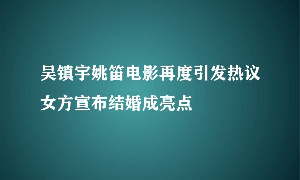 吴镇宇姚笛电影再度引发热议女方宣布结婚成亮点